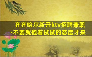 齐齐哈尔新开ktv招聘兼职-不要就抱着试试的态度才来